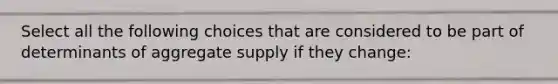 Select all the following choices that are considered to be part of determinants of aggregate supply if they change: