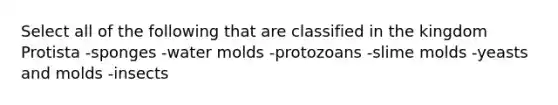 Select all of the following that are classified in the kingdom Protista -sponges -water molds -protozoans -slime molds -yeasts and molds -insects