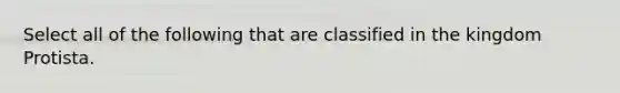 Select all of the following that are classified in the kingdom Protista.