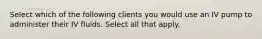 Select which of the following clients you would use an IV pump to administer their IV fluids. Select all that apply.