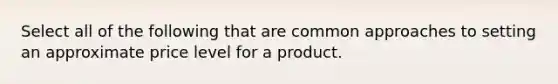 Select all of the following that are common approaches to setting an approximate price level for a product.