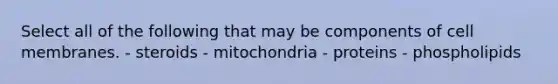 Select all of the following that may be components of cell membranes. - steroids - mitochondria - proteins - phospholipids