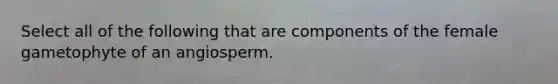 Select all of the following that are components of the female gametophyte of an angiosperm.