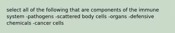 select all of the following that are components of the immune system -pathogens -scattered body cells -organs -defensive chemicals -cancer cells