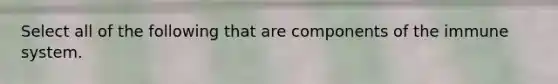 Select all of the following that are components of the immune system.