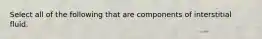 Select all of the following that are components of interstitial fluid.