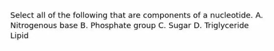 Select all of the following that are components of a nucleotide. A. Nitrogenous base B. Phosphate group C. Sugar D. Triglyceride Lipid