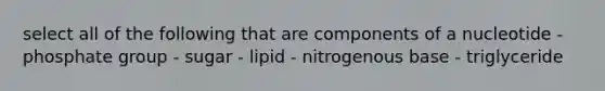 select all of the following that are components of a nucleotide - phosphate group - sugar - lipid - nitrogenous base - triglyceride