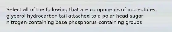 Select all of the following that are components of nucleotides. glycerol hydrocarbon tail attached to a polar head sugar nitrogen-containing base phosphorus-containing groups