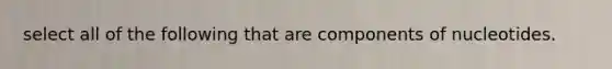 select all of the following that are components of nucleotides.