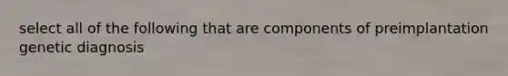 select all of the following that are components of preimplantation genetic diagnosis