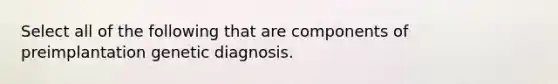 Select all of the following that are components of preimplantation genetic diagnosis.