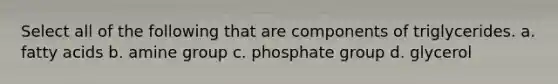 Select all of the following that are components of triglycerides. a. fatty acids b. amine group c. phosphate group d. glycerol