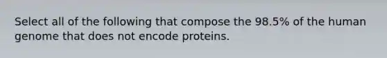 Select all of the following that compose the 98.5% of the <a href='https://www.questionai.com/knowledge/kaQqK73QV8-human-genome' class='anchor-knowledge'>human genome</a> that does not encode proteins.