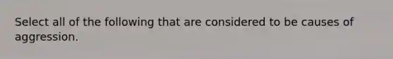 Select all of the following that are considered to be causes of aggression.