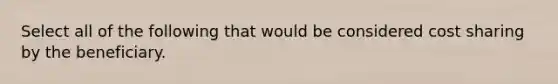 Select all of the following that would be considered cost sharing by the beneficiary.