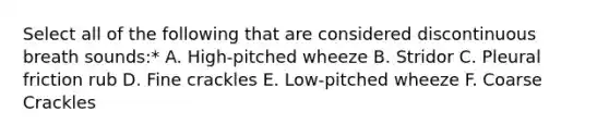 Select all of the following that are considered discontinuous breath sounds:* A. High-pitched wheeze B. Stridor C. Pleural friction rub D. Fine crackles E. Low-pitched wheeze F. Coarse Crackles