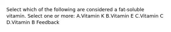 Select which of the following are considered a fat-soluble vitamin. Select one or more: A.Vitamin K B.Vitamin E C.Vitamin C D.Vitamin B Feedback