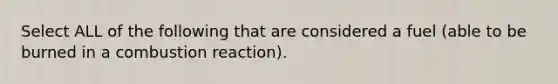 Select ALL of the following that are considered a fuel (able to be burned in a combustion reaction).