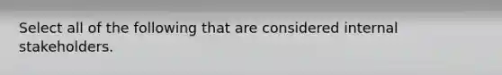 Select all of the following that are considered internal stakeholders.