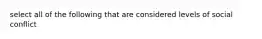 select all of the following that are considered levels of social conflict