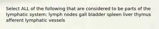 Select ALL of the following that are considered to be parts of the lymphatic system: lymph nodes gall bladder spleen liver thymus afferent lymphatic vessels