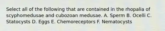 Select all of the following that are contained in the rhopalia of scyphomedusae and cubozoan medusae. A. Sperm B. Ocelli C. Statocysts D. Eggs E. Chemoreceptors F. Nematocysts