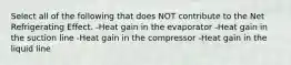 Select all of the following that does NOT contribute to the Net Refrigerating Effect. -Heat gain in the evaporator -Heat gain in the suction line -Heat gain in the compressor -Heat gain in the liquid line