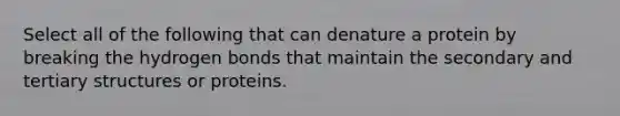 Select all of the following that can denature a protein by breaking the hydrogen bonds that maintain the secondary and tertiary structures or proteins.