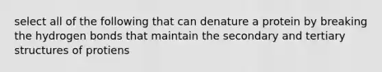 select all of the following that can denature a protein by breaking the hydrogen bonds that maintain the secondary and tertiary structures of protiens