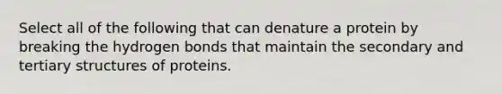 Select all of the following that can denature a protein by breaking the hydrogen bonds that maintain the secondary and <a href='https://www.questionai.com/knowledge/kf06vGllnT-tertiary-structure' class='anchor-knowledge'>tertiary structure</a>s of proteins.