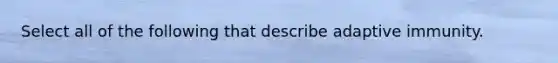 Select all of the following that describe adaptive immunity.