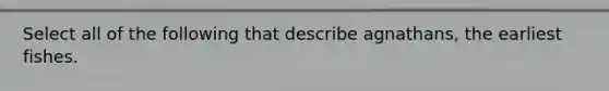 Select all of the following that describe agnathans, the earliest fishes.