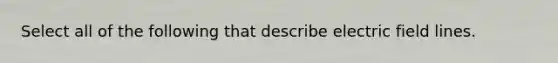 Select all of the following that describe electric field lines.