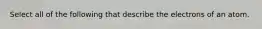 Select all of the following that describe the electrons of an atom.