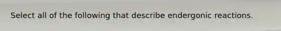 Select all of the following that describe endergonic reactions.