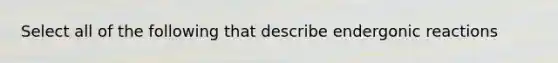 Select all of the following that describe endergonic reactions