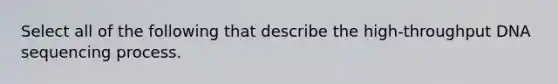 Select all of the following that describe the high-throughput DNA sequencing process.