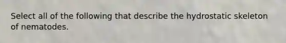 Select all of the following that describe the hydrostatic skeleton of nematodes.