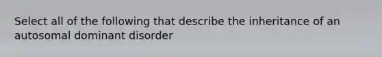 Select all of the following that describe the inheritance of an autosomal dominant disorder