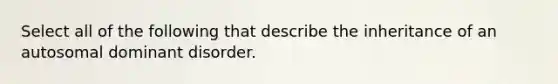 Select all of the following that describe the inheritance of an autosomal dominant disorder.