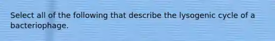 Select all of the following that describe the lysogenic cycle of a bacteriophage.