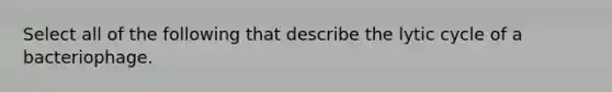 Select all of the following that describe the lytic cycle of a bacteriophage.