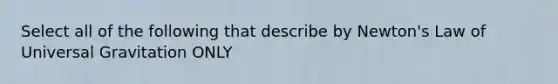 Select all of the following that describe by Newton's Law of Universal Gravitation ONLY