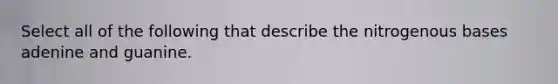 Select all of the following that describe the nitrogenous bases adenine and guanine.