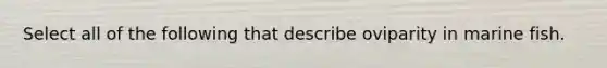 Select all of the following that describe oviparity in marine fish.