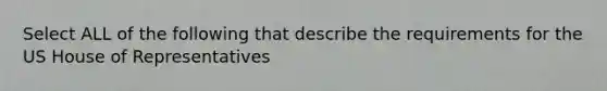 Select ALL of the following that describe the requirements for the US House of Representatives