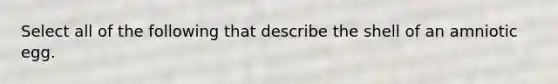 Select all of the following that describe the shell of an amniotic egg.