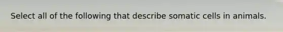 Select all of the following that describe somatic cells in animals.