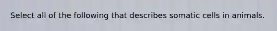 Select all of the following that describes somatic cells in animals.